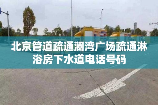 北京管道疏通澜湾广场疏通淋浴房下水道电话号码