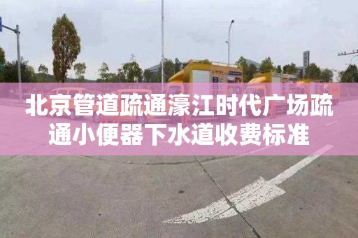 北京管道疏通濠江时代广场疏通小便器下水道收费标准