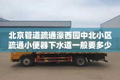 北京管道疏通濠西园中北小区疏通小便器下水道一般要多少钱