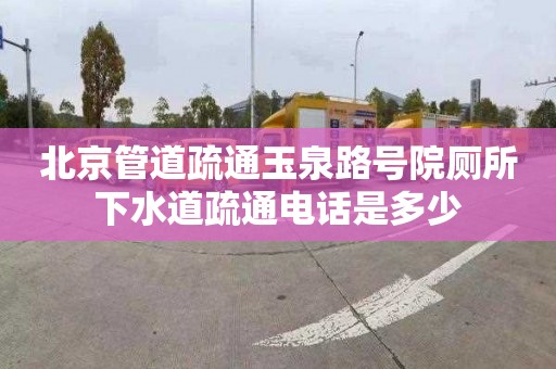 北京管道疏通玉泉路号院厕所下水道疏通电话是多少