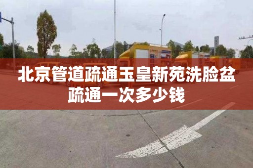 北京管道疏通玉皇新苑洗脸盆疏通一次多少钱