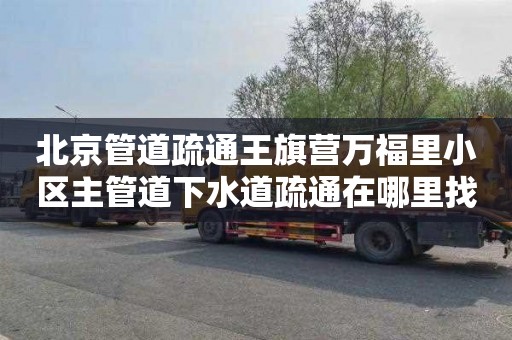 北京管道疏通王旗营万福里小区主管道下水道疏通在哪里找