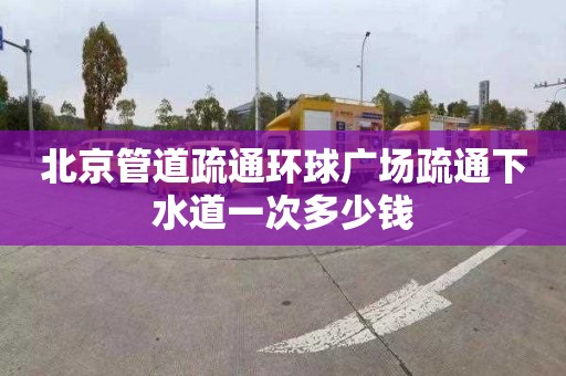 北京管道疏通环球广场疏通下水道一次多少钱