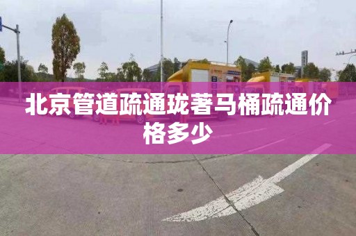 北京管道疏通珑著马桶疏通价格多少