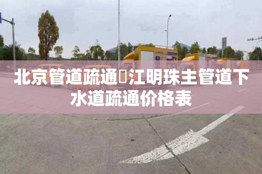 北京管道疏通琯江明珠主管道下水道疏通价格表