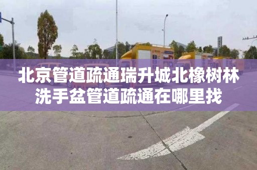 北京管道疏通瑞升城北橡树林洗手盆管道疏通在哪里找