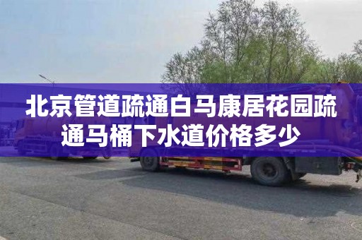 北京管道疏通白马康居花园疏通马桶下水道价格多少