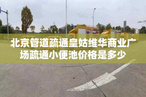 北京管道疏通皇姑维华商业广场疏通小便池价格是多少