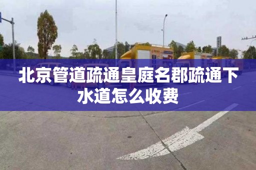 北京管道疏通皇庭名郡疏通下水道怎么收费