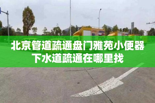 北京管道疏通盘门雅苑小便器下水道疏通在哪里找