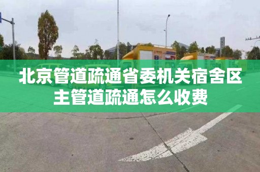 北京管道疏通省委机关宿舍区主管道疏通怎么收费