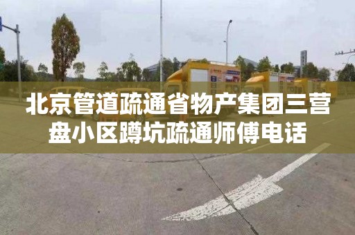 北京管道疏通省物产集团三营盘小区蹲坑疏通师傅电话