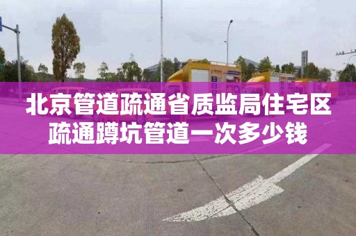 北京管道疏通省质监局住宅区疏通蹲坑管道一次多少钱