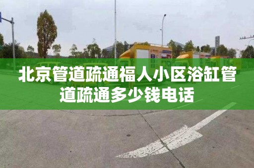 北京管道疏通福人小区浴缸管道疏通多少钱电话