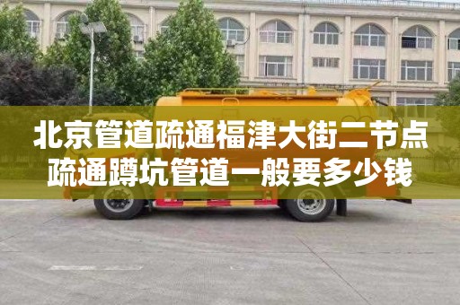 北京管道疏通福津大街二节点疏通蹲坑管道一般要多少钱