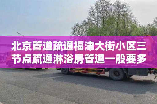 北京管道疏通福津大街小区三节点疏通淋浴房管道一般要多少钱