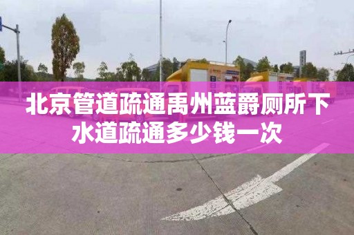 北京管道疏通禹州蓝爵厕所下水道疏通多少钱一次