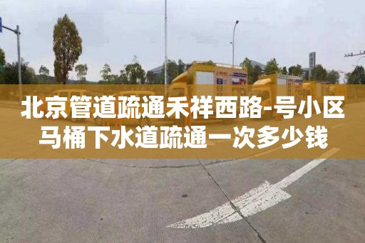 北京管道疏通禾祥西路-号小区马桶下水道疏通一次多少钱