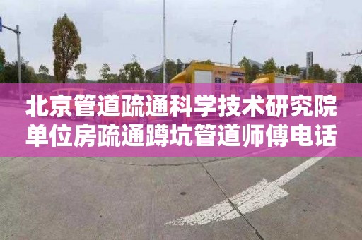 北京管道疏通科学技术研究院单位房疏通蹲坑管道师傅电话