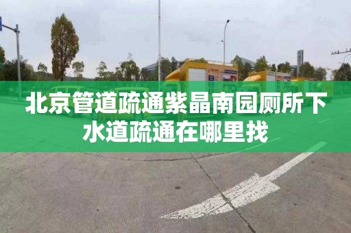 北京管道疏通紫晶南园厕所下水道疏通在哪里找