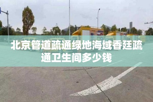 北京管道疏通绿地海域香廷疏通卫生间多少钱