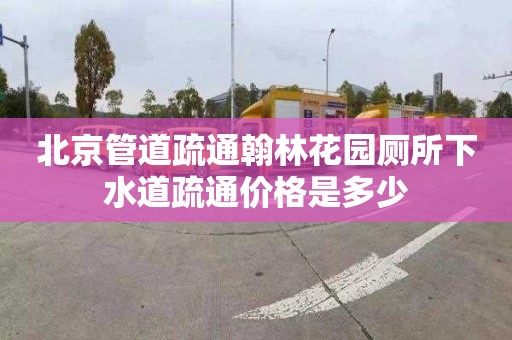 北京管道疏通翰林花园厕所下水道疏通价格是多少