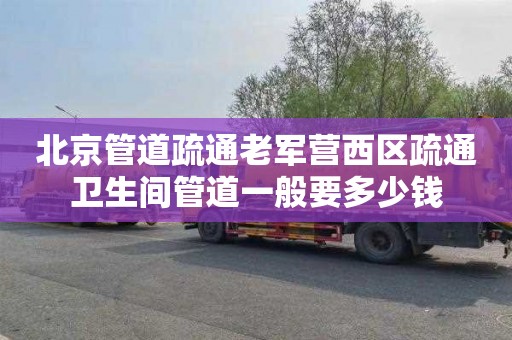 北京管道疏通老军营西区疏通卫生间管道一般要多少钱