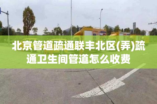 北京管道疏通联丰北区(弄)疏通卫生间管道怎么收费