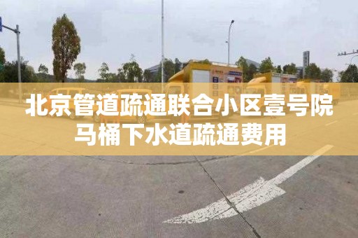 北京管道疏通联合小区壹号院马桶下水道疏通费用