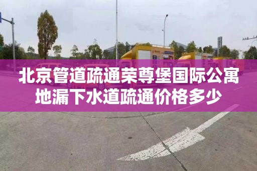 北京管道疏通荣尊堡国际公寓地漏下水道疏通价格多少