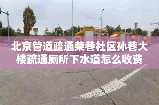 北京管道疏通荣巷社区孙巷大楼疏通厕所下水道怎么收费