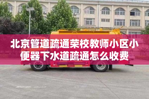 北京管道疏通荣校教师小区小便器下水道疏通怎么收费