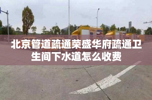 北京管道疏通荣盛华府疏通卫生间下水道怎么收费