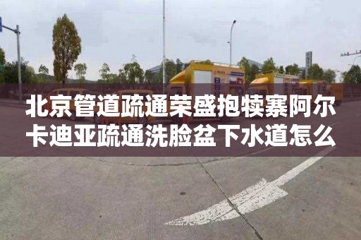 北京管道疏通荣盛抱犊寨阿尔卡迪亚疏通洗脸盆下水道怎么收费