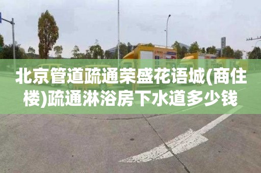 北京管道疏通荣盛花语城(商住楼)疏通淋浴房下水道多少钱