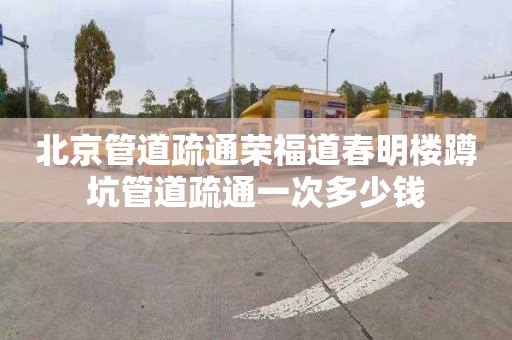 北京管道疏通荣福道春明楼蹲坑管道疏通一次多少钱