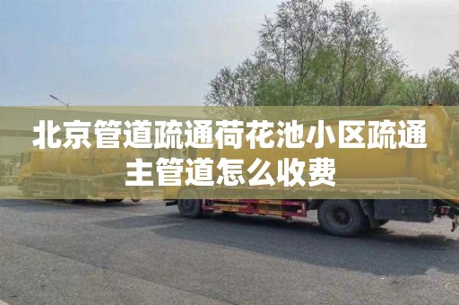 北京管道疏通荷花池小区疏通主管道怎么收费