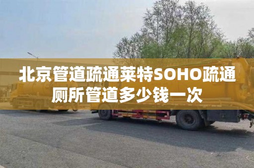 北京管道疏通莱特SOHO疏通厕所管道多少钱一次