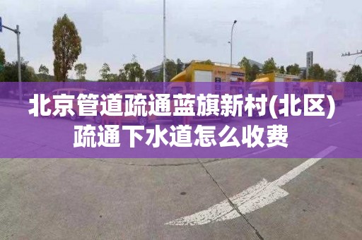 北京管道疏通蓝旗新村(北区)疏通下水道怎么收费