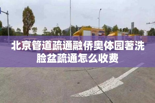 北京管道疏通融侨奥体园著洗脸盆疏通怎么收费