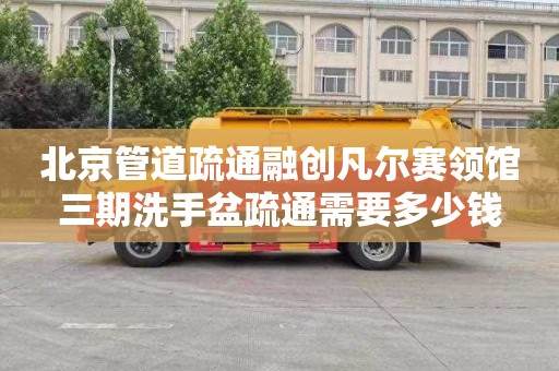 北京管道疏通融创凡尔赛领馆三期洗手盆疏通需要多少钱