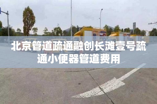 北京管道疏通融创长滩壹号疏通小便器管道费用