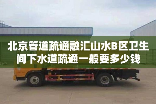 北京管道疏通融汇山水B区卫生间下水道疏通一般要多少钱