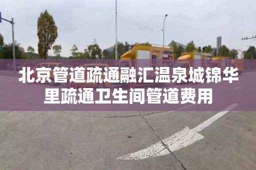 北京管道疏通融汇温泉城锦华里疏通卫生间管道费用