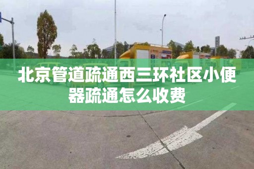 北京管道疏通西三环社区小便器疏通怎么收费