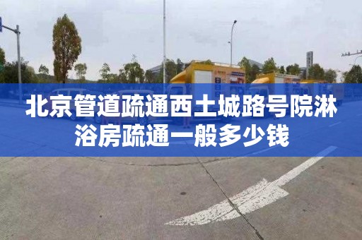 北京管道疏通西土城路号院淋浴房疏通一般多少钱