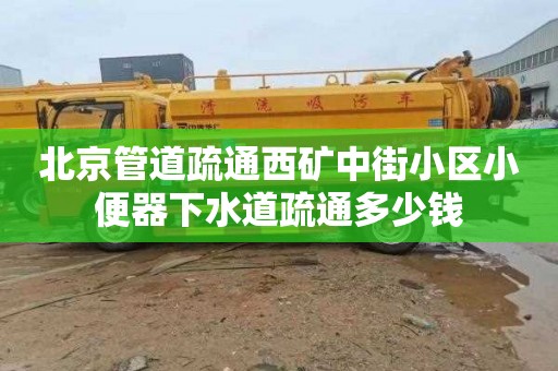 北京管道疏通西矿中街小区小便器下水道疏通多少钱