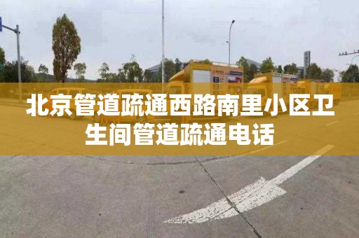 北京管道疏通西路南里小区卫生间管道疏通电话