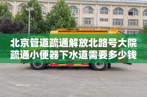 北京管道疏通解放北路号大院疏通小便器下水道需要多少钱