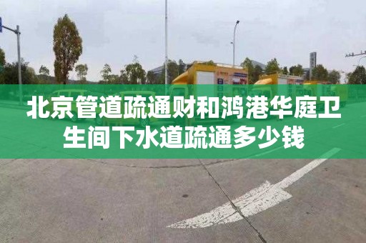 北京管道疏通财和鸿港华庭卫生间下水道疏通多少钱